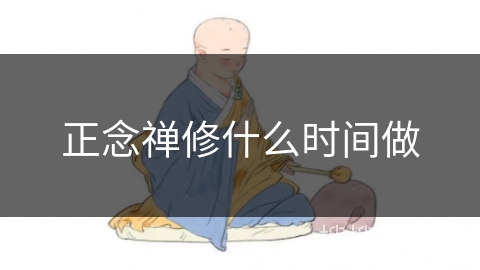 正念禅修什么时间做 正念禅修什么时间做