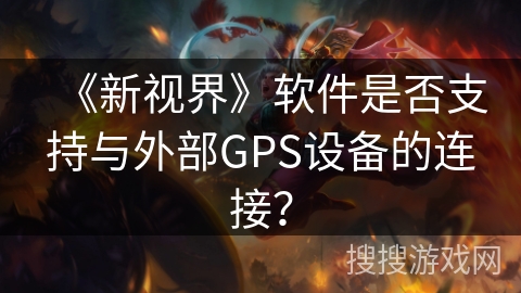 《新视界》软件是否支持与外部GPS设备的连接? 《新视界》软件是否支持与外部GPS设备的连接?