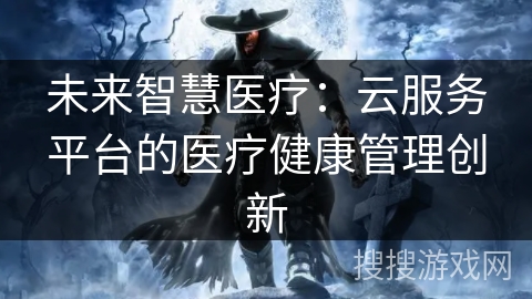 未来智慧医疗:云服务平台的医疗健康管理创新 未来智慧医疗:云服务平台的医疗健康管理创新