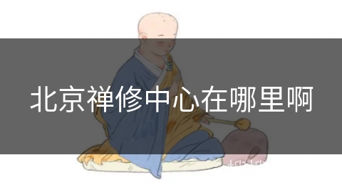 北京禅修中心在哪里啊 北京禅修中心在哪里啊