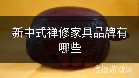 新中式禅修家具品牌有哪些 新中式禅修家具品牌有哪些