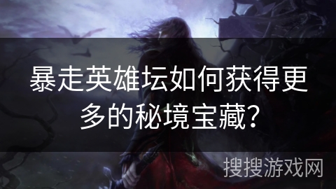 暴走英雄坛如何获得更多的秘境宝藏? 暴走英雄坛如何获得更多的秘境宝藏?