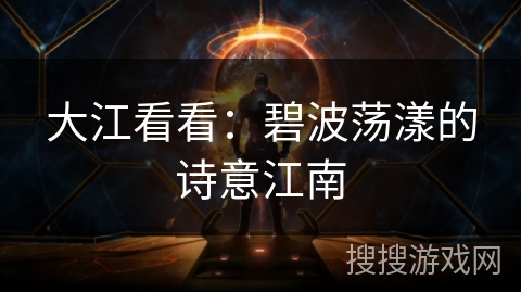 大江看看:碧波荡漾的诗意江南 大江看看:碧波荡漾的诗意江南
