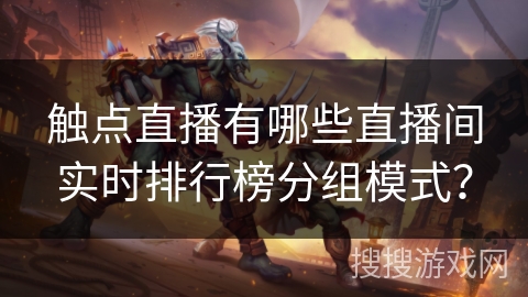 触点直播有哪些直播间实时排行榜分组模式? 触点直播有哪些直播间实时排行榜分组模式?
