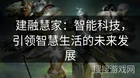 建融慧家:智能科技,引领智慧生活的未来发展 建融慧家:智能科技,引领智慧生活的未来发展