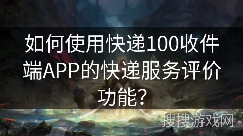 如何使用快递100收件端APP的快递服务评价功能? 如何使用快递100收件端APP的快递服务评价功能?