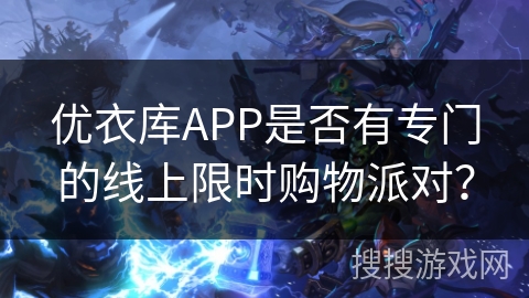 优衣库APP是否有专门的线上限时购物派对? 优衣库APP是否有专门的线上限时购物派对?