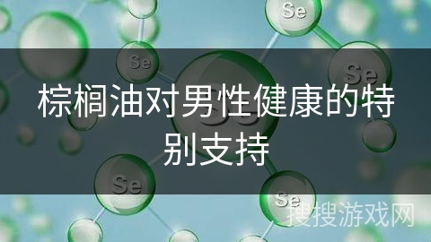 棕榈油对男性健康的特别支持