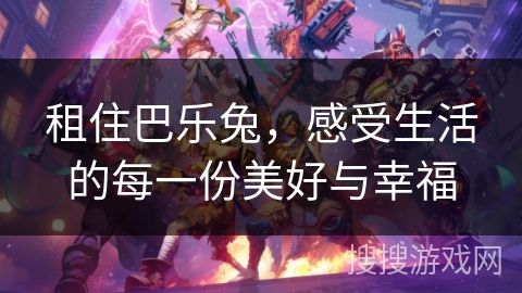 租住巴乐兔,感受生活的每一份美好与幸福 租住巴乐兔,感受生活的每一份美好与幸福