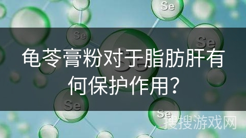 龟苓膏粉对于脂肪肝有何保护作用?
