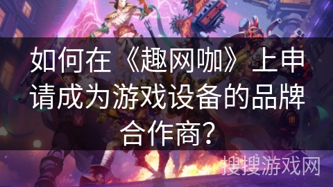 如何在《趣网咖》上申请成为游戏设备的品牌合作商? 如何在《趣网咖》上申请成为游戏设备的品牌合作商?