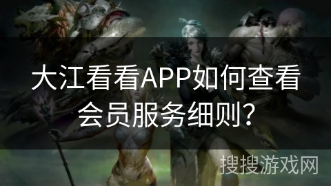 大江看看APP如何查看会员服务细则? 大江看看APP如何查看会员服务细则?