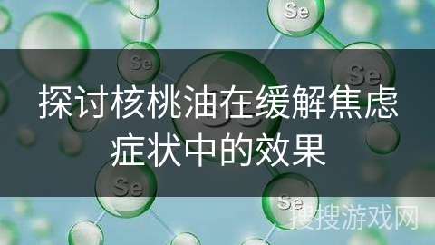 探讨核桃油在缓解焦虑症状中的效果