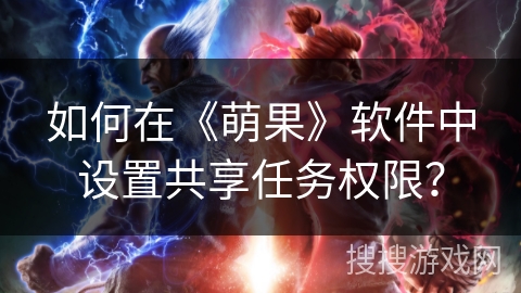 如何在《萌果》软件中设置共享任务权限? 如何在《萌果》软件中设置共享任务权限?