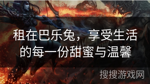 租在巴乐兔,享受生活的每一份甜蜜与温馨 租在巴乐兔,享受生活的每一份甜蜜与温馨