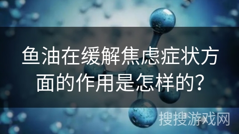 鱼油在缓解焦虑症状方面的作用是怎样的?
