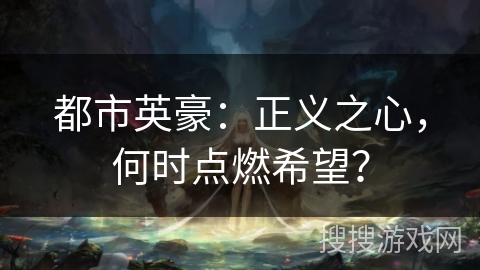 都市英豪:正义之心,何时点燃希望? 都市英豪:正义之心,何时点燃希望?