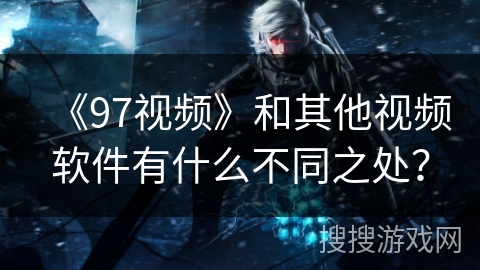 《97视频》和其他视频软件有什么不同之处? 《97视频》和其他视频软件有什么不同之处?