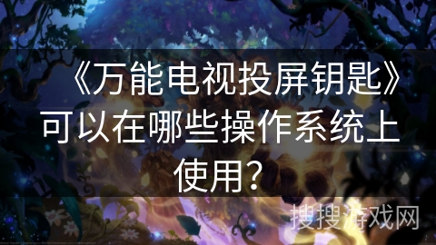 《万能电视投屏钥匙》可以在哪些操作系统上使用? 《万能电视投屏钥匙》可以在哪些操作系统上使用?