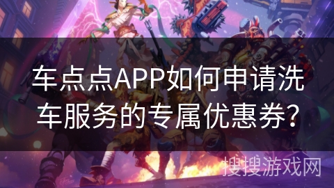 车点点APP如何申请洗车服务的专属优惠券? 车点点APP如何申请洗车服务的专属优惠券?