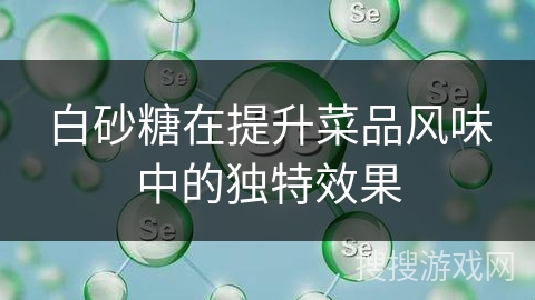 白砂糖在提升菜品风味中的独特效果