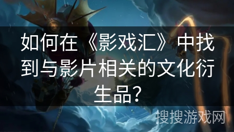 如何在《影戏汇》中找到与影片相关的文化衍生品? 如何在《影戏汇》中找到与影片相关的文化衍生品?