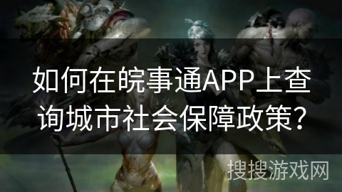 如何在皖事通APP上查询城市社会保障政策? 如何在皖事通APP上查询城市社会保障政策?