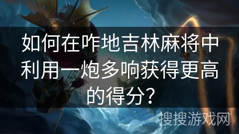 如何在咋地吉林麻将中利用一炮多响获得更高的得分？