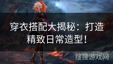 穿衣搭配大揭秘:打造精致日常造型! 穿衣搭配大揭秘:打造精致日常造型!