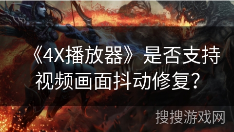 《4X播放器》是否支持视频画面抖动修复? 《4X播放器》是否支持视频画面抖动修复?