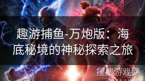 趣游捕鱼-万炮版：海底秘境的神秘探索之旅