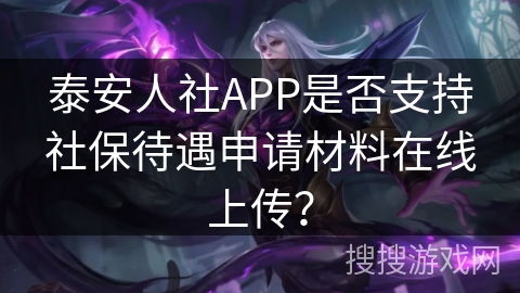 泰安人社APP是否支持社保待遇申请材料在线上传? 泰安人社APP是否支持社保待遇申请材料在线上传?