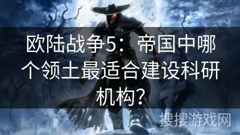 欧陆战争5:帝国中哪个领土最适合建设科研机构? 欧陆战争5:帝国中哪个领土最适合建设科研机构?