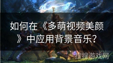 如何在《多萌视频美颜》中应用背景音乐? 如何在《多萌视频美颜》中应用背景音乐?