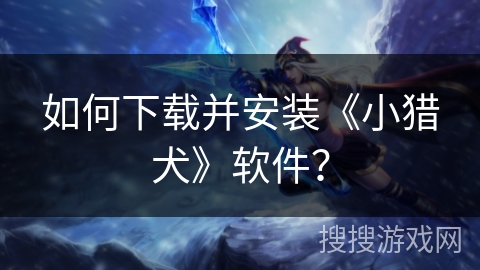 如何下载并安装《小猎犬》软件? 如何下载并安装《小猎犬》软件?