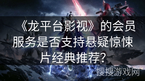 《龙平台影视》的会员服务是否支持悬疑惊悚片经典推荐？