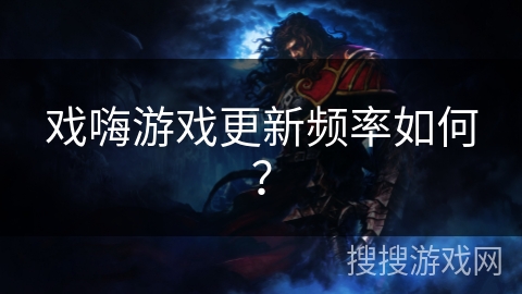 戏嗨游戏更新频率如何? 戏嗨游戏更新频率如何?