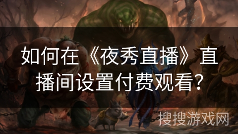 如何在《夜秀直播》直播间设置付费观看? 如何在《夜秀直播》直播间设置付费观看?