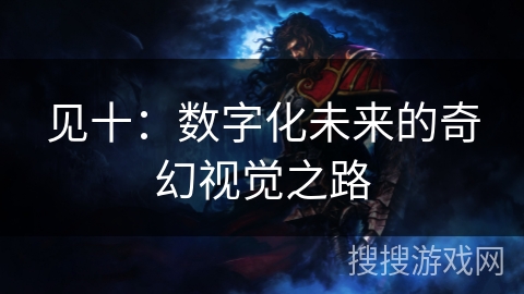 见十:数字化未来的奇幻视觉之路 见十:数字化未来的奇幻视觉之路