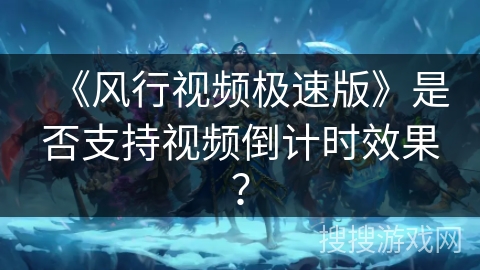 《风行视频极速版》是否支持视频倒计时效果? 《风行视频极速版》是否支持视频倒计时效果?