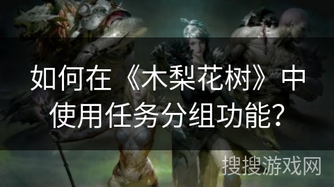 如何在《木梨花树》中使用任务分组功能? 如何在《木梨花树》中使用任务分组功能?
