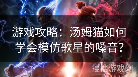 游戏攻略:汤姆猫如何学会模仿歌星的嗓音? 游戏攻略:汤姆猫如何学会模仿歌星的嗓音?