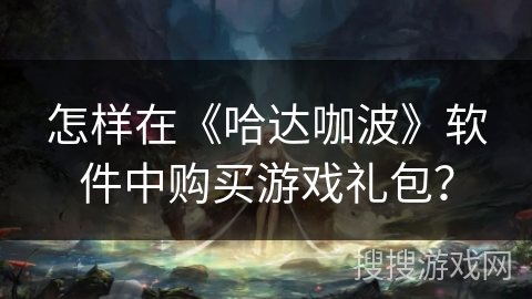 怎样在《哈达咖波》软件中购买游戏礼包？