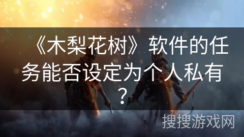 《木梨花树》软件的任务能否设定为个人私有? 《木梨花树》软件的任务能否设定为个人私有?