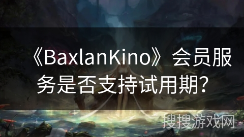 《BaxlanKino》会员服务是否支持试用期？