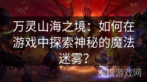 万灵山海之境:如何在游戏中探索神秘的魔法迷雾? 万灵山海之境:如何在游戏中探索神秘的魔法迷雾?