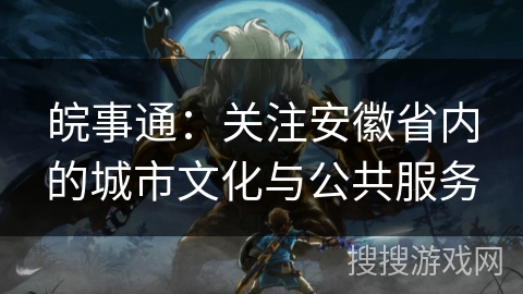 皖事通:关注安徽省内的城市文化与公共服务 皖事通:关注安徽省内的城市文化与公共服务