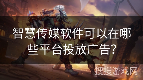 智慧传媒软件可以在哪些平台投放广告? 智慧传媒软件可以在哪些平台投放广告?