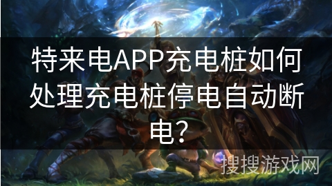 特来电APP充电桩如何处理充电桩停电自动断电? 特来电APP充电桩如何处理充电桩停电自动断电?