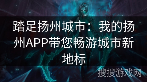 踏足扬州城市:我的扬州APP带您畅游城市新地标 踏足扬州城市:我的扬州APP带您畅游城市新地标